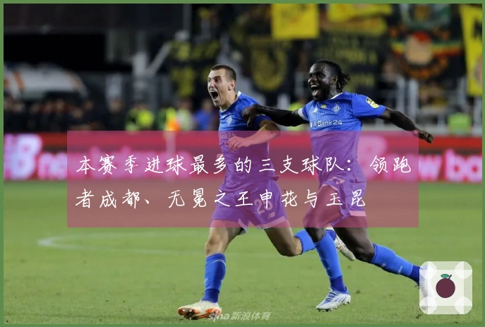 本赛季进球最多的三支球队：领跑者成都、无冕之王申花与玉昆
