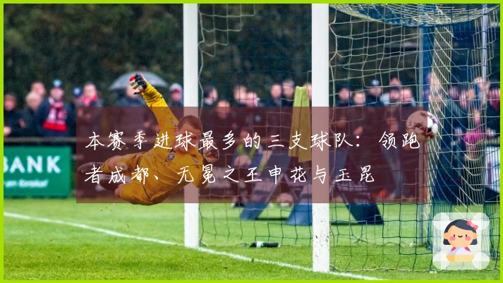 本赛季进球最多的三支球队：领跑者成都、无冕之王申花与玉昆
