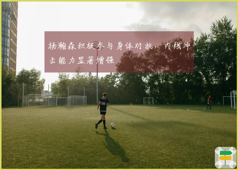 杨瀚森积极参与身体对抗，内线冲击能力显著增强
