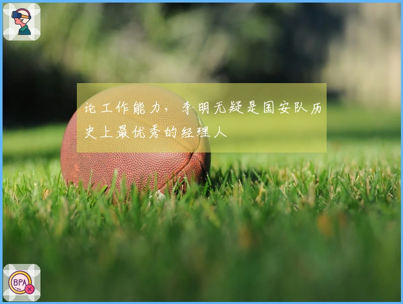 论工作能力，李明无疑是国安队历史上最优秀的经理人